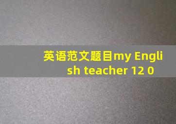 英语范文题目my English teacher 12 0